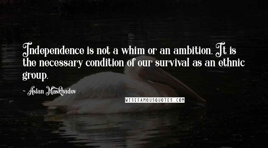 Aslan Maskhadov quotes: Independence is not a whim or an ambition. It is the necessary condition of our survival as an ethnic group. Aslan Maskhadov quotes: Independence is not a whim or an ambition. It is the necessary condition of our survival as an ethnic group.