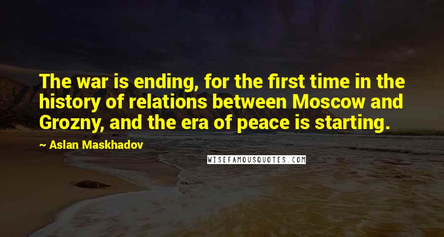 Aslan Maskhadov quotes: The war is ending, for the first time in the history of relations between Moscow and Grozny, and the era of peace is starting. Aslan Maskhadov quotes: The war is ending, for the first time in the history of relations between Moscow and Grozny, and the era of peace is starting.