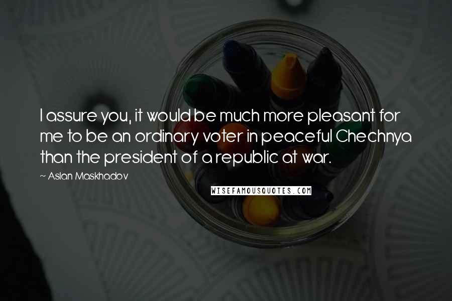 Aslan Maskhadov quotes: I assure you, it would be much more pleasant for me to be an ordinary voter in peaceful Chechnya than the president of a republic at war. Aslan Maskhadov quotes: I assure you, it would be much more pleasant for me to be an ordinary voter in peaceful Chechnya than the president of a republic at war.