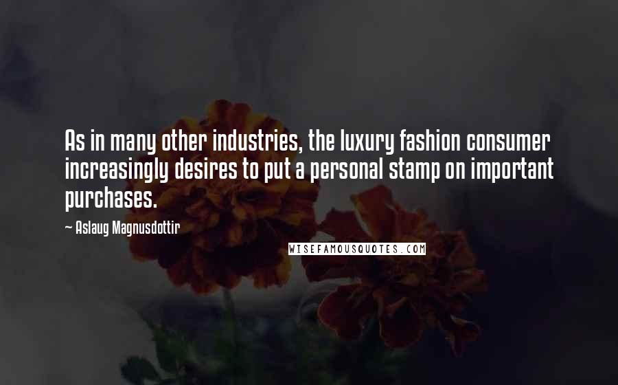 Aslaug Magnusdottir quotes: As in many other industries, the luxury fashion consumer increasingly desires to put a personal stamp on important purchases.