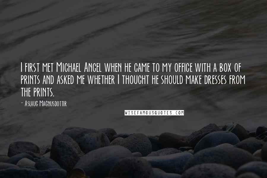 Aslaug Magnusdottir quotes: I first met Michael Angel when he came to my office with a box of prints and asked me whether I thought he should make dresses from the prints.
