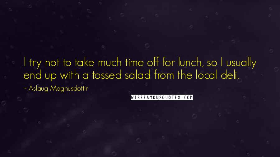 Aslaug Magnusdottir quotes: I try not to take much time off for lunch, so I usually end up with a tossed salad from the local deli.