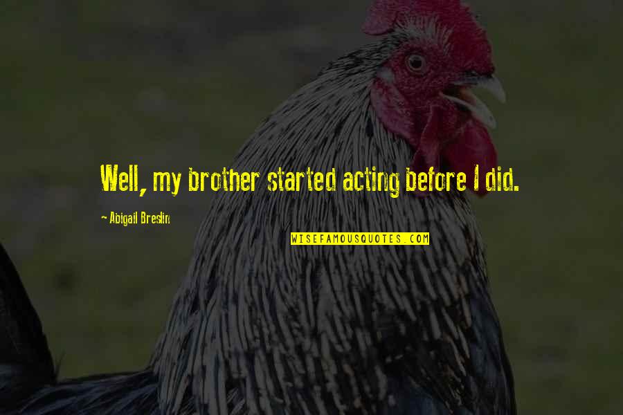Aslockton Hall Quotes By Abigail Breslin: Well, my brother started acting before I did. Aslockton Hall Quotes By Abigail Breslin: Well, my brother started acting before I did.