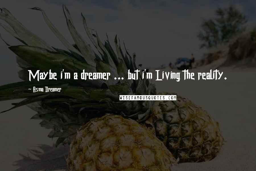Asma Dreamer quotes: Maybe i'm a dreamer ... but i'm Living the reality.