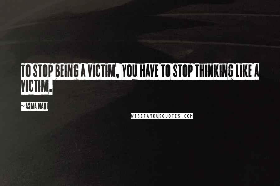 Asma Naqi quotes: To stop being a victim, you have to stop thinking like a victim.