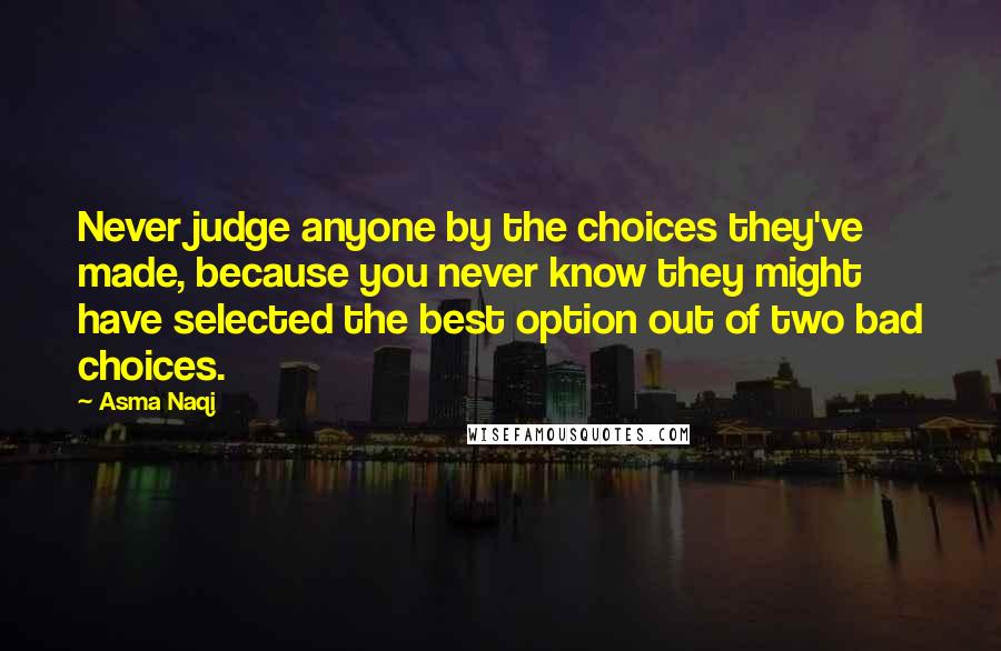 Asma Naqi quotes: Never judge anyone by the choices they've made, because you never know they might have selected the best option out of two bad choices.