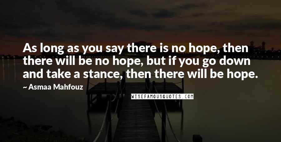 Asmaa Mahfouz quotes: As long as you say there is no hope, then there will be no hope, but if you go down and take a stance, then there will be hope.