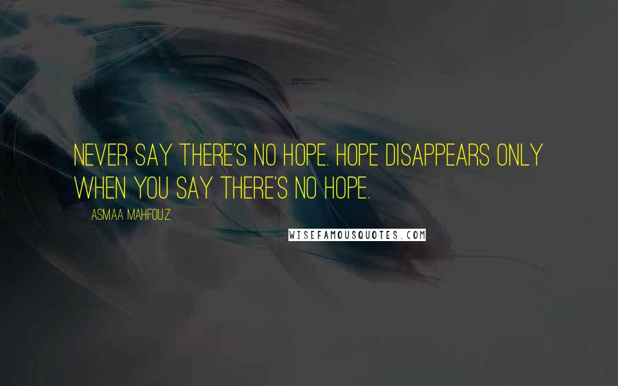 Asmaa Mahfouz quotes: Never say there's no hope. Hope disappears only when you say there's no hope.
