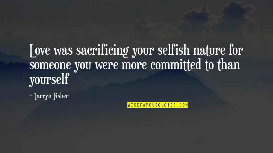 Asmahan Songs Quotes By Tarryn Fisher: Love was sacrificing your selfish nature for someone