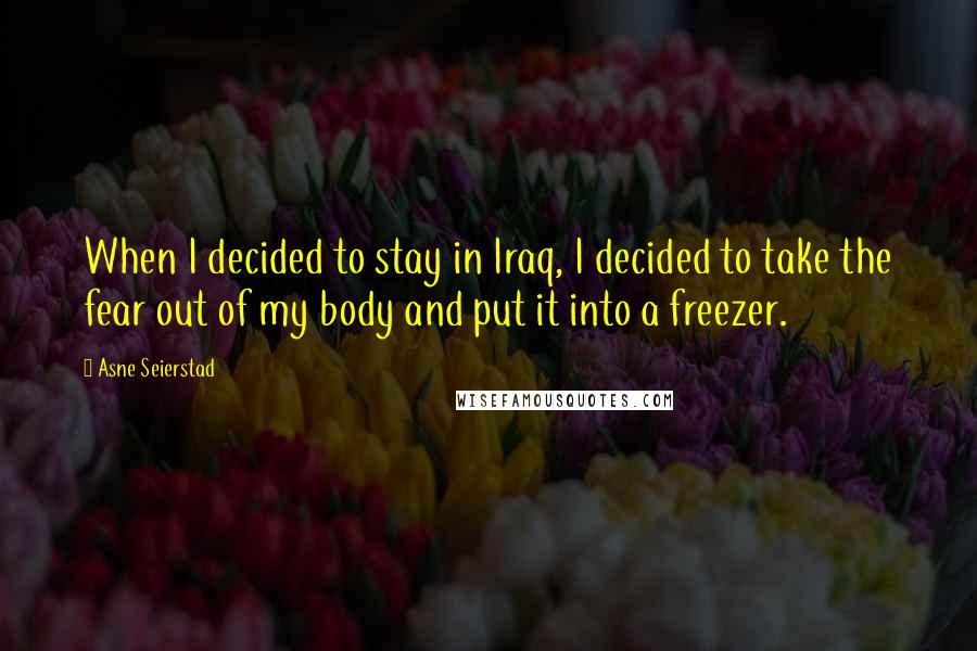 Asne Seierstad quotes: When I decided to stay in Iraq, I decided to take the fear out of my body and put it into a freezer.
