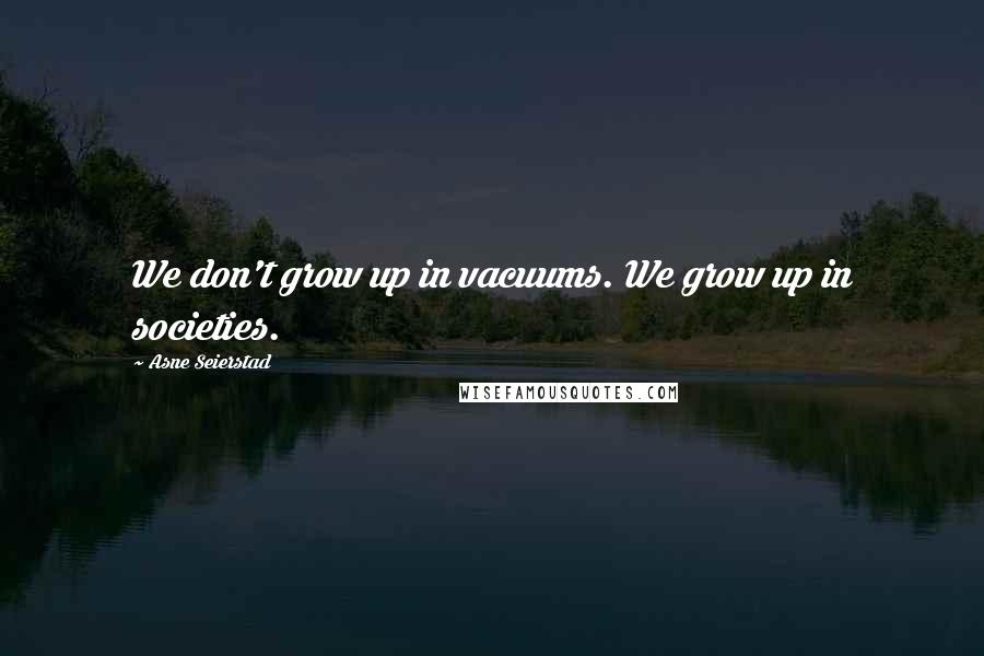 Asne Seierstad quotes: We don't grow up in vacuums. We grow up in societies.