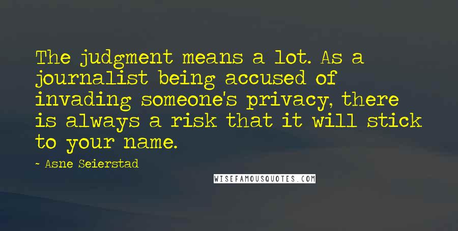 Asne Seierstad quotes: The judgment means a lot. As a journalist being accused of invading someone's privacy, there is always a risk that it will stick to your name.