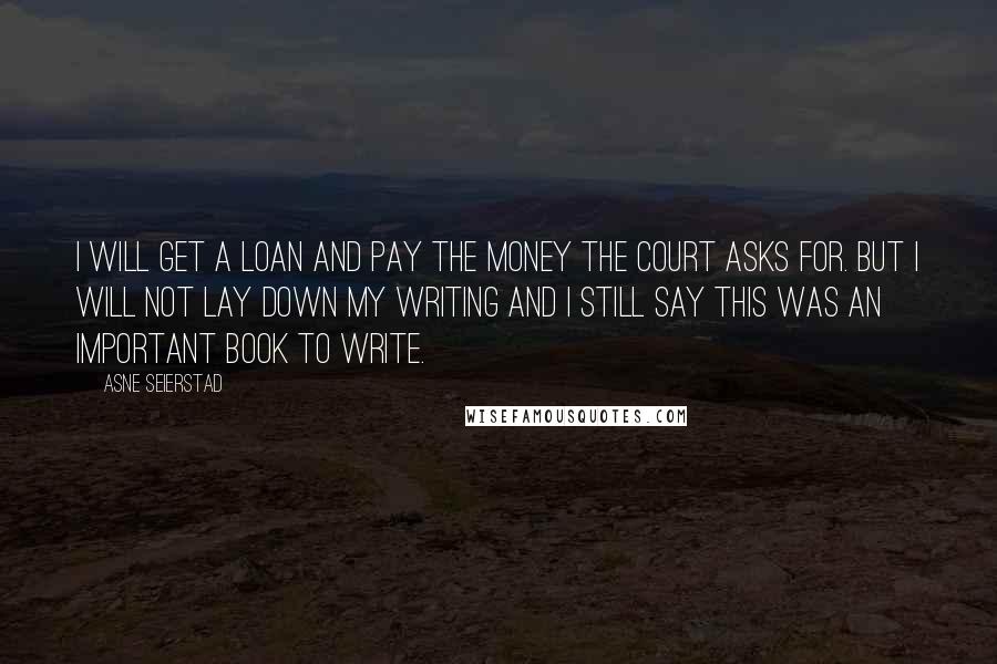 Asne Seierstad quotes: I will get a loan and pay the money the court asks for. But I will not lay down my writing and I still say this was an important book