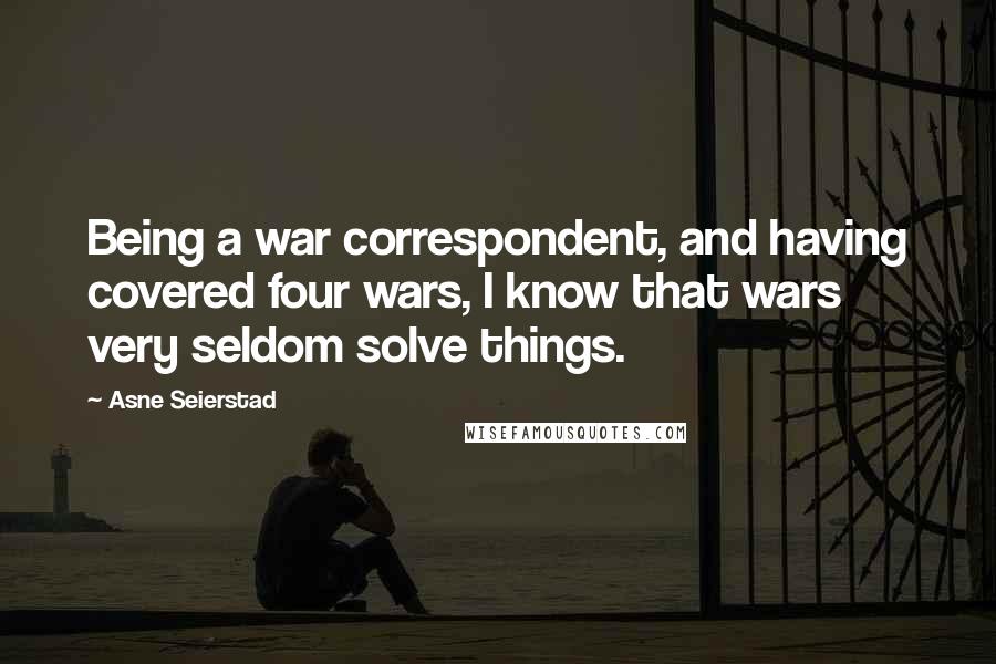 Asne Seierstad quotes: Being a war correspondent, and having covered four wars, I know that wars very seldom solve things.