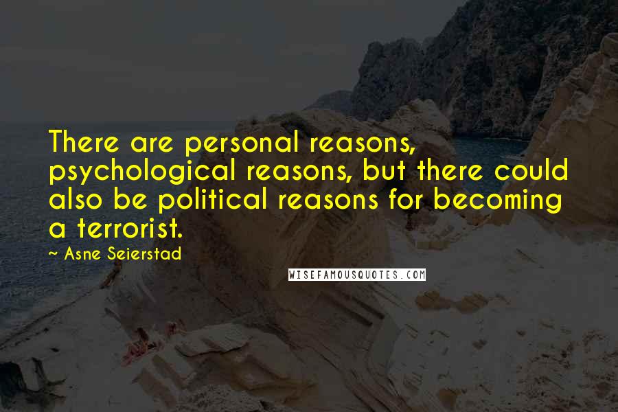 Asne Seierstad quotes: There are personal reasons, psychological reasons, but there could also be political reasons for becoming a terrorist.