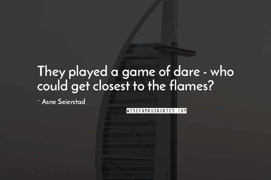 Asne Seierstad quotes: They played a game of dare - who could get closest to the flames?