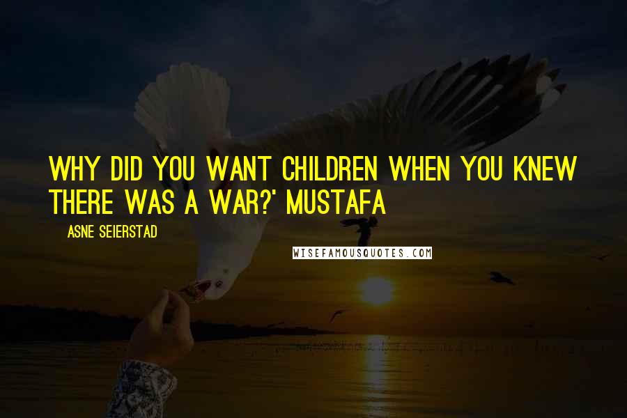 Asne Seierstad quotes: Why did you want children when you knew there was a war?' Mustafa