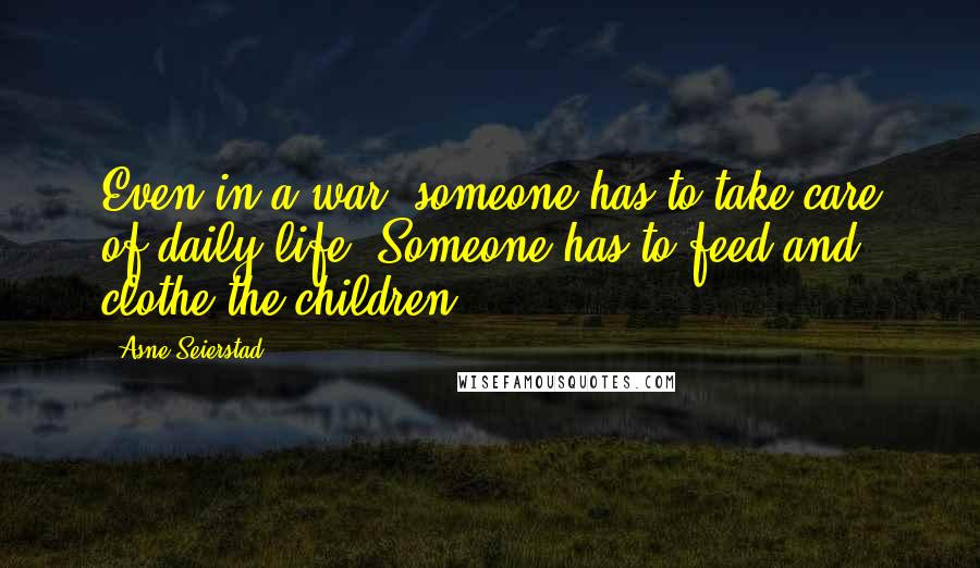 Asne Seierstad quotes: Even in a war, someone has to take care of daily life. Someone has to feed and clothe the children.