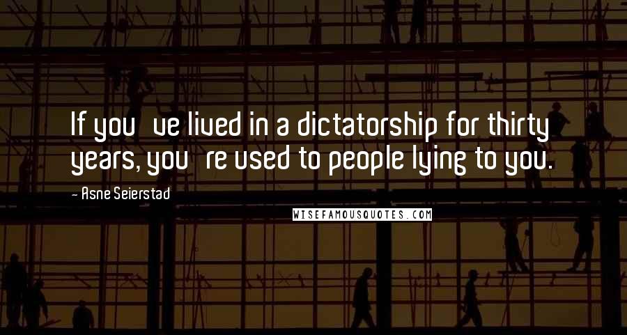 Asne Seierstad quotes: If you've lived in a dictatorship for thirty years, you're used to people lying to you.