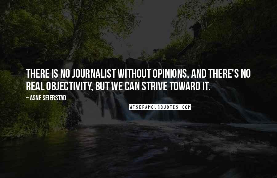 Asne Seierstad quotes: There is no journalist without opinions, and there's no real objectivity, but we can strive toward it.