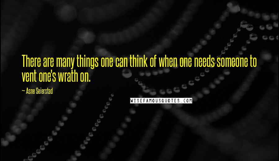 Asne Seierstad quotes: There are many things one can think of when one needs someone to vent one's wrath on.