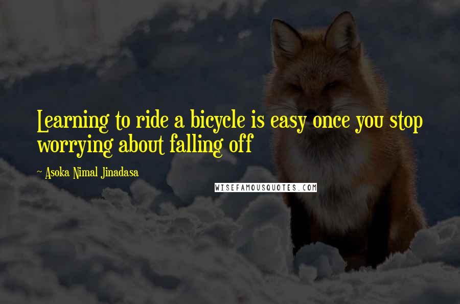 Asoka Nimal Jinadasa quotes: Learning to ride a bicycle is easy once you stop worrying about falling off