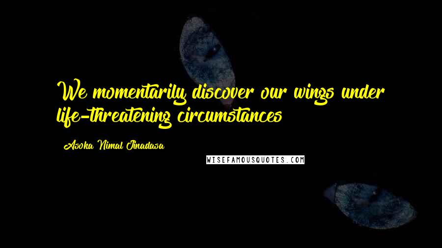Asoka Nimal Jinadasa quotes: We momentarily discover our wings under life-threatening circumstances