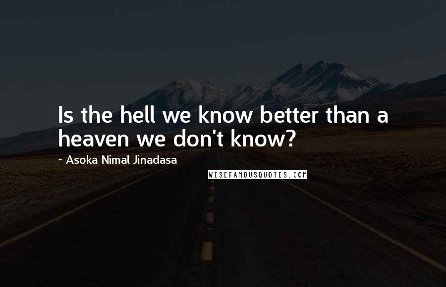 Asoka Nimal Jinadasa quotes: Is the hell we know better than a heaven we don't know?