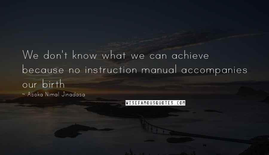 Asoka Nimal Jinadasa quotes: We don't know what we can achieve because no instruction manual accompanies our birth
