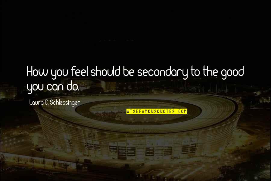 Asola Bhatti Quotes By Laura C. Schlessinger: How you feel should be secondary to the Asola Bhatti Quotes By Laura C. Schlessinger: How you feel should be secondary to the
