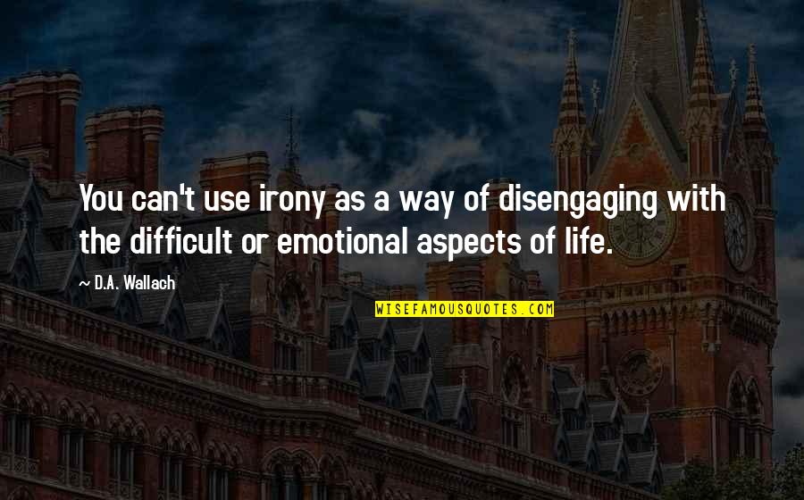 Aspects Of Life Quotes By D.A. Wallach: You can't use irony as a way of Aspects Of Life Quotes By D.A. Wallach: You can't use irony as a way of