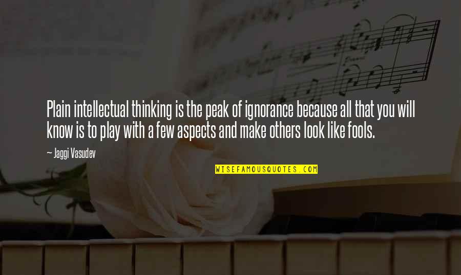 Aspects Of Life Quotes By Jaggi Vasudev: Plain intellectual thinking is the peak of ignorance Aspects Of Life Quotes By Jaggi Vasudev: Plain intellectual thinking is the peak of ignorance