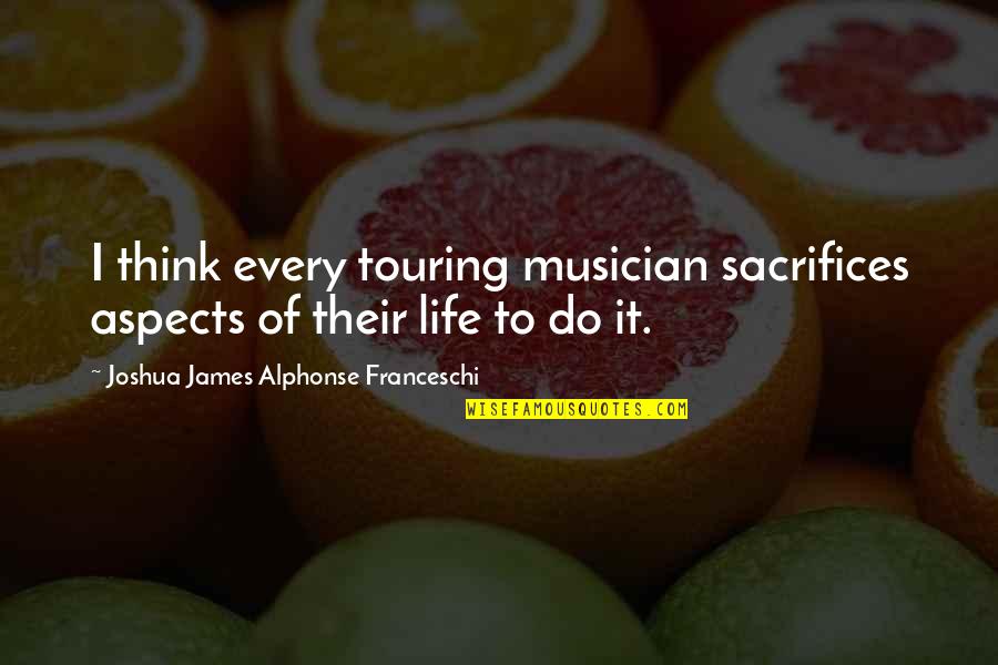 Aspects Of Life Quotes By Joshua James Alphonse Franceschi: I think every touring musician sacrifices aspects of