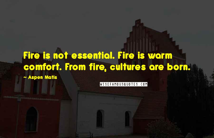 Aspen Matis quotes: Fire is not essential. Fire is warm comfort. From fire, cultures are born.