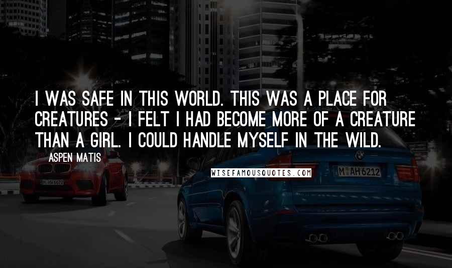 Aspen Matis quotes: I was safe in this world. This was a place for creatures - I felt I had become more of a creature than a girl. I could handle myself in