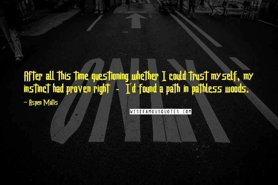 Aspen Matis quotes: After all this time questioning whether I could trust myself, my instinct had proven right - I'd found a path in pathless woods. Aspen Matis quotes: After all this time questioning whether I could trust myself, my instinct had proven right - I'd found a path in pathless woods.