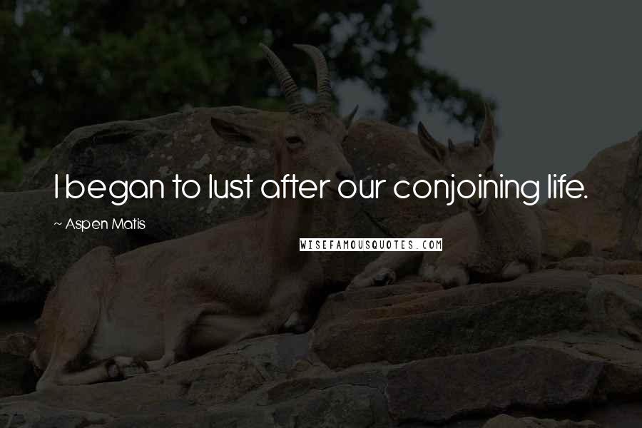 Aspen Matis quotes: I began to lust after our conjoining life.