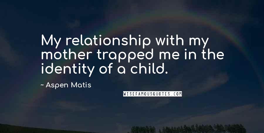 Aspen Matis quotes: My relationship with my mother trapped me in the identity of a child.