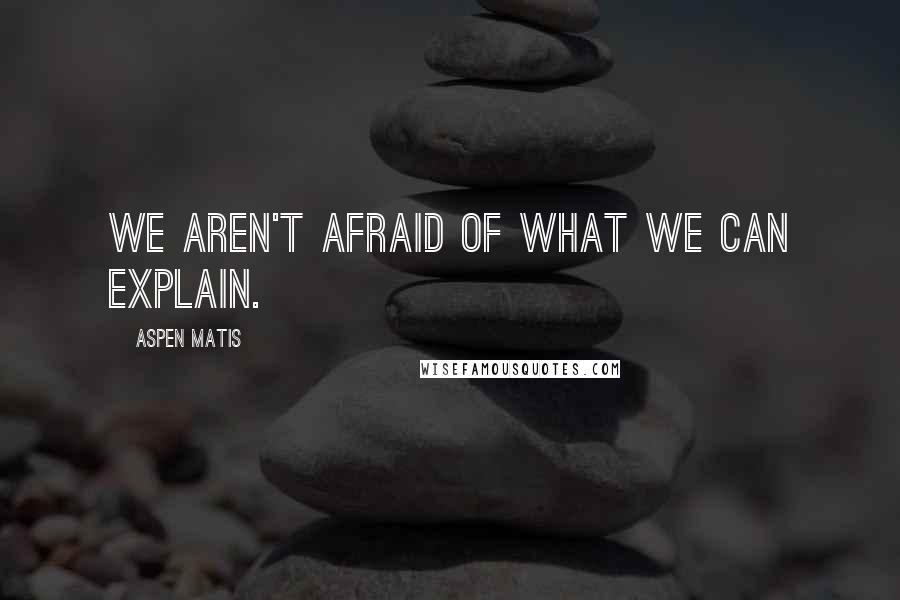 Aspen Matis quotes: We aren't afraid of what we can explain.