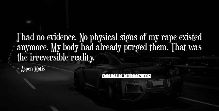 Aspen Matis quotes: I had no evidence. No physical signs of my rape existed anymore. My body had already purged them. That was the irreversible reality.