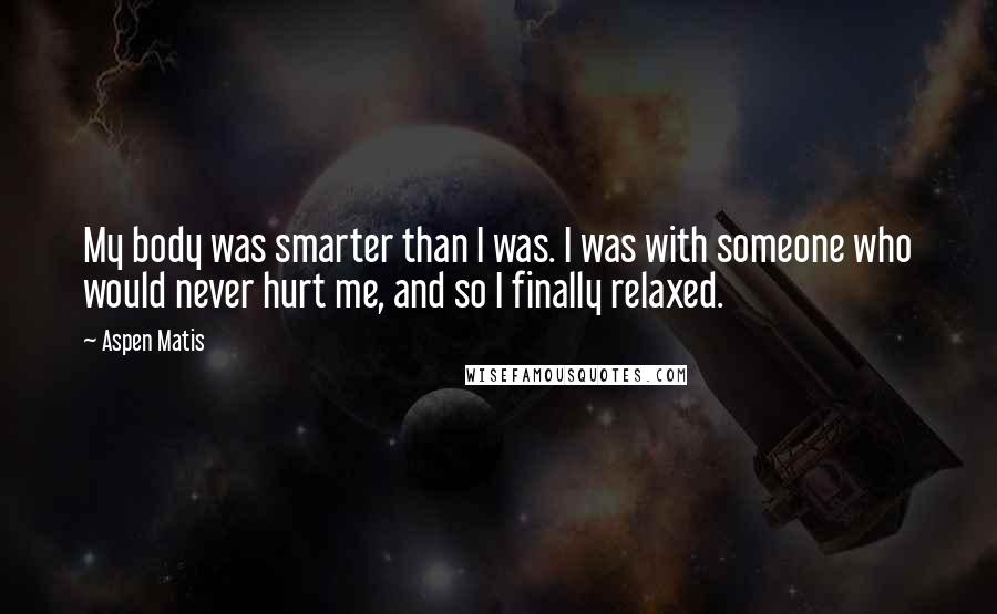 Aspen Matis quotes: My body was smarter than I was. I was with someone who would never hurt me, and so I finally relaxed. Aspen Matis quotes: My body was smarter than I was. I was with someone who would never hurt me, and so I finally relaxed.