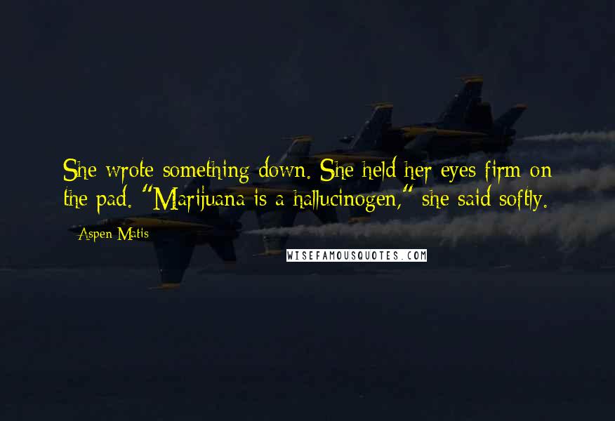 Aspen Matis quotes: She wrote something down. She held her eyes firm on the pad. "Marijuana is a hallucinogen," she said softly.