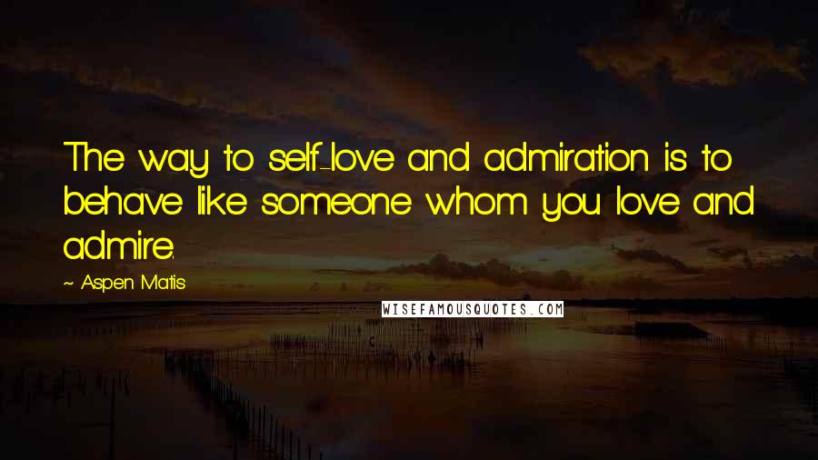 Aspen Matis quotes: The way to self-love and admiration is to behave like someone whom you love and admire.