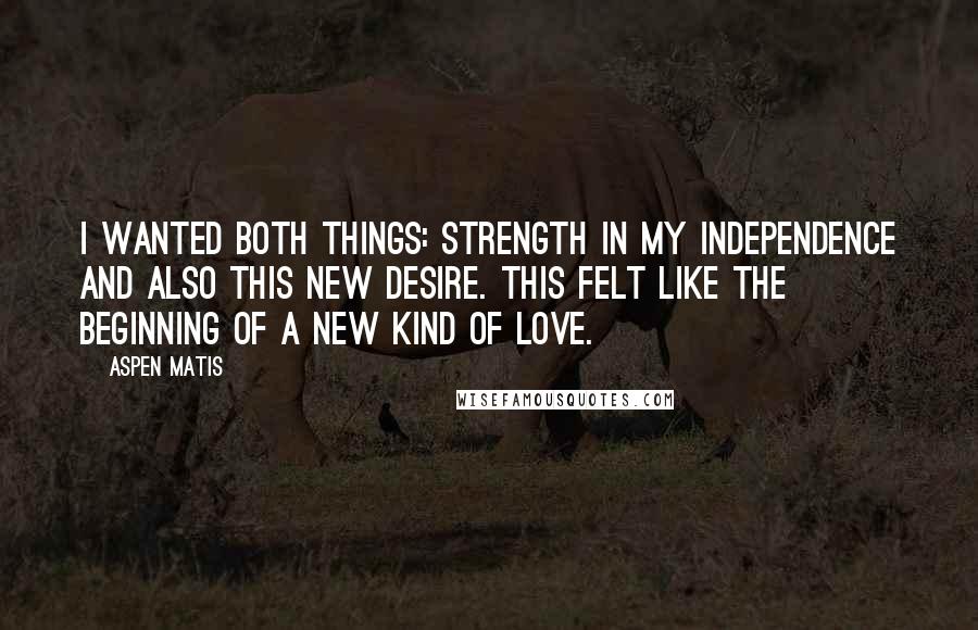 Aspen Matis quotes: I wanted both things: strength in my independence and also this new desire. This felt like the beginning of a new kind of love. Aspen Matis quotes: I wanted both things: strength in my independence and also this new desire. This felt like the beginning of a new kind of love.