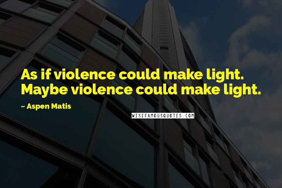 Aspen Matis quotes: As if violence could make light. Maybe violence could make light.