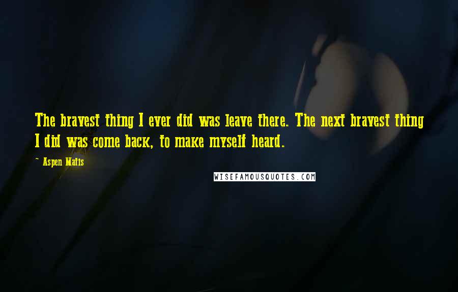 Aspen Matis quotes: The bravest thing I ever did was leave there. The next bravest thing I did was come back, to make myself heard. Aspen Matis quotes: The bravest thing I ever did was leave there. The next bravest thing I did was come back, to make myself heard.