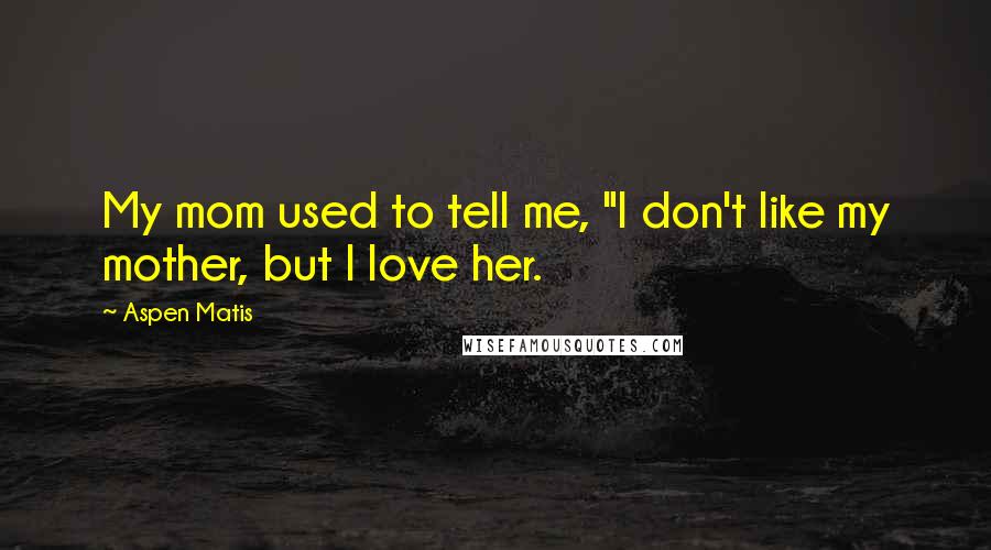 Aspen Matis quotes: My mom used to tell me, "I don't like my mother, but I love her.