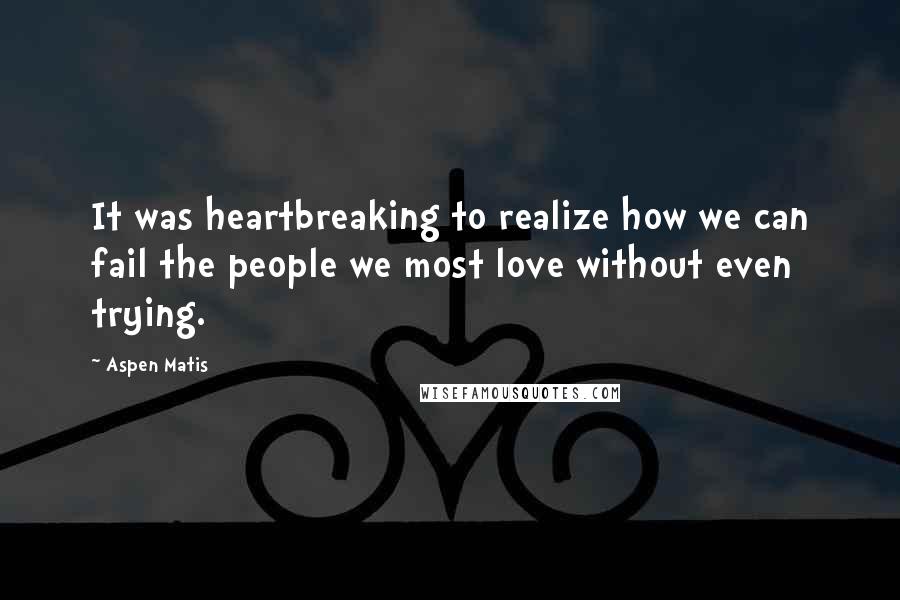 Aspen Matis quotes: It was heartbreaking to realize how we can fail the people we most love without even trying.