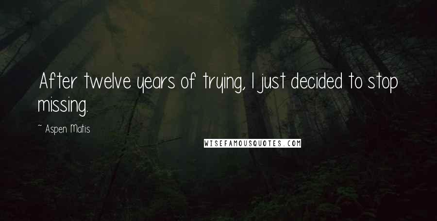 Aspen Matis quotes: After twelve years of trying, I just decided to stop missing.