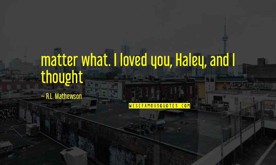 Aspirar Quotes By R.L. Mathewson: matter what. I loved you, Haley, and I Aspirar Quotes By R.L. Mathewson: matter what. I loved you, Haley, and I
